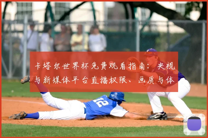 卡塔尔世界杯免费观看指南：央视与新媒体平台直播权限、画质与体验全解析
