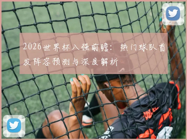 2026世界杯八强前瞻：热门球队首发阵容预测与深度解析