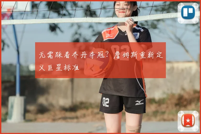 无需踩着乔丹夺冠？詹姆斯重新定义巨星标准
