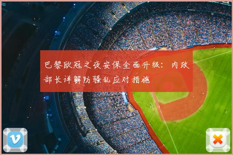 巴黎欧冠之夜安保全面升级:内政部长详解防骚乱应对措施