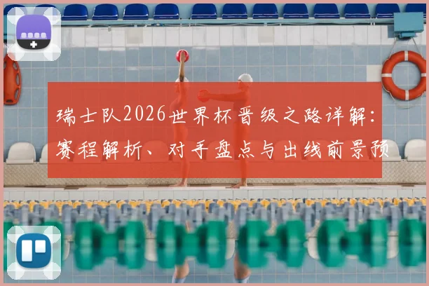瑞士队2026世界杯晋级之路详解:赛程解析、对手盘点与出线前景预测
