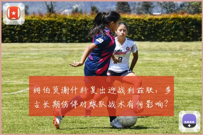 姆伯莫谢什科复出迎战利兹联,多古长期伤停对球队战术有何影响?