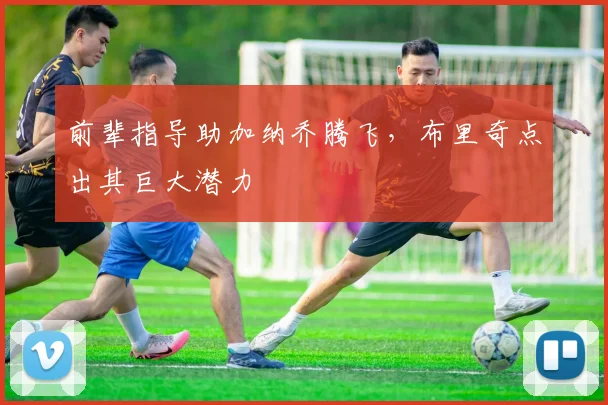 前辈指导助加纳乔腾飞,布里奇点出其巨大潜力
