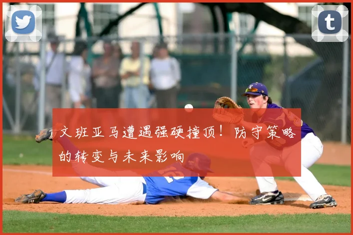 文班亚马遭遇强硬撞顶！防守策略的转变与未来影响