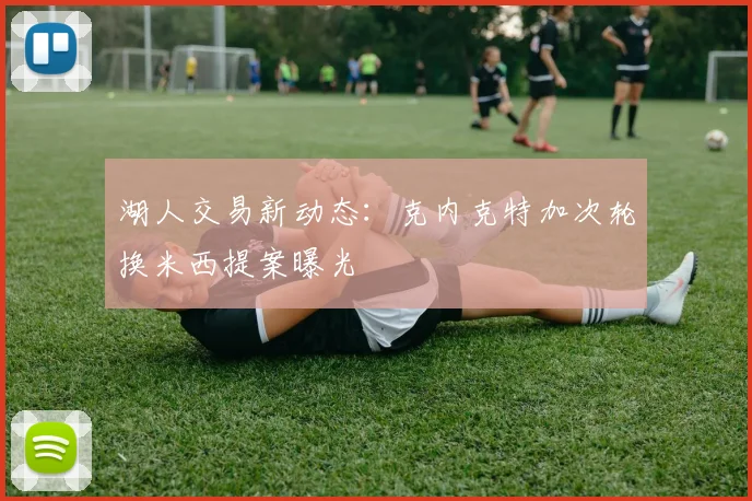 湖人交易新动态:克内克特加次轮换米西提案曝光