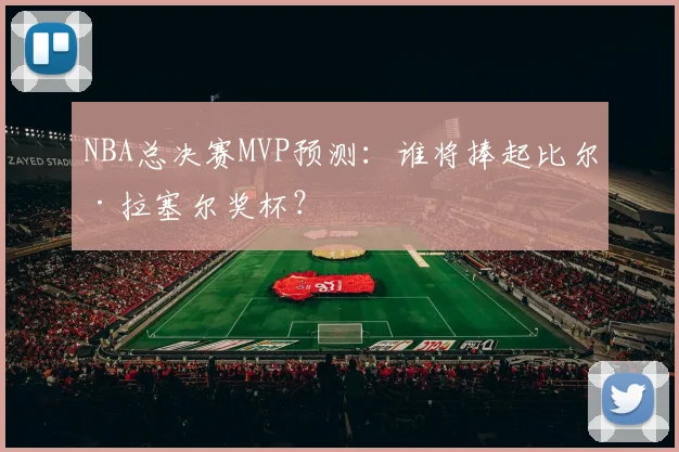 NBA总决赛MVP预测:谁将捧起比尔·拉塞尔奖杯?