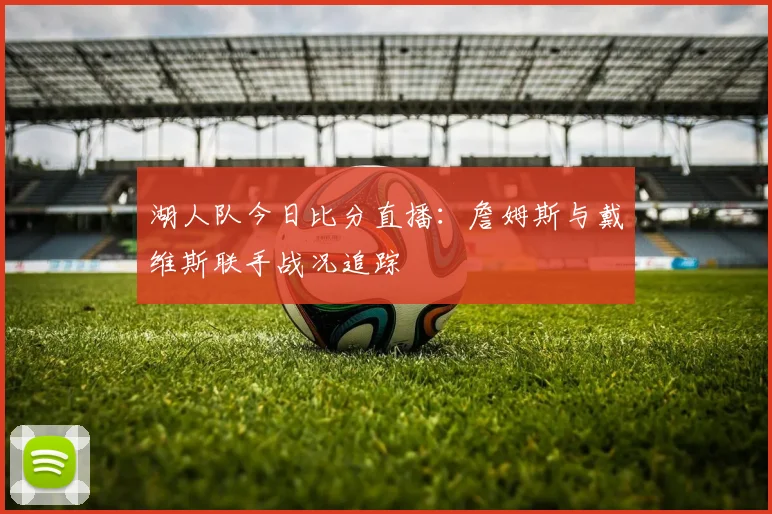 湖人队今日比分直播：詹姆斯与戴维斯联手战况追踪