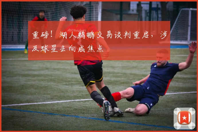 重磅！湖人鹈鹕交易谈判重启，涉及球星去向成焦点