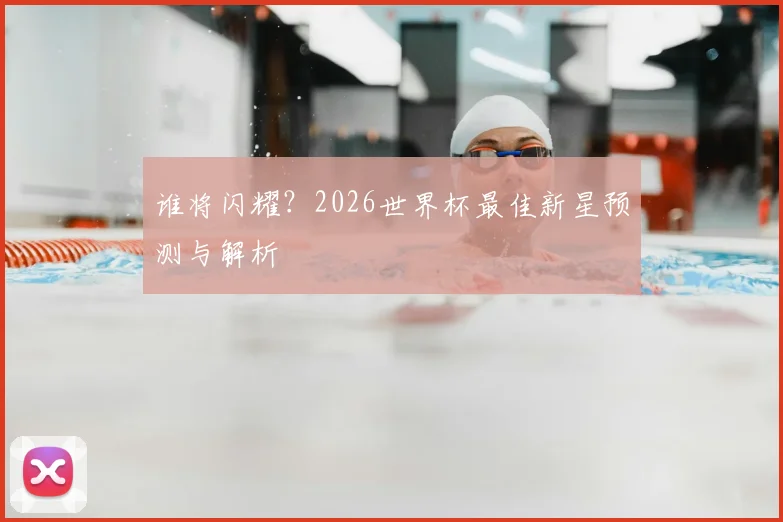 谁将闪耀？2026世界杯最佳新星预测与解析