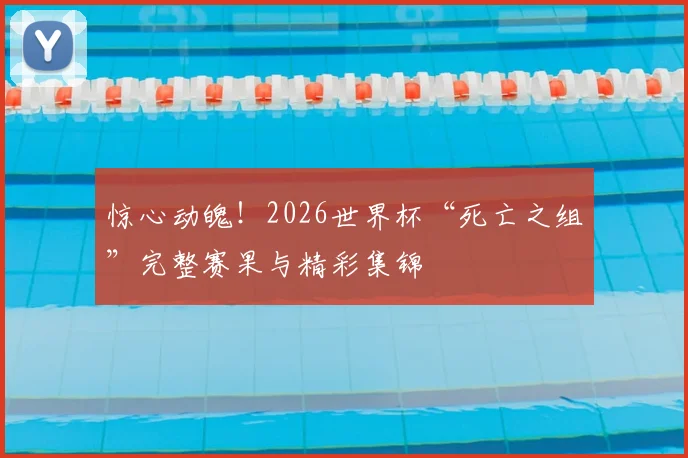 惊心动魄！2026世界杯“死亡之组”完整赛果与精彩集锦