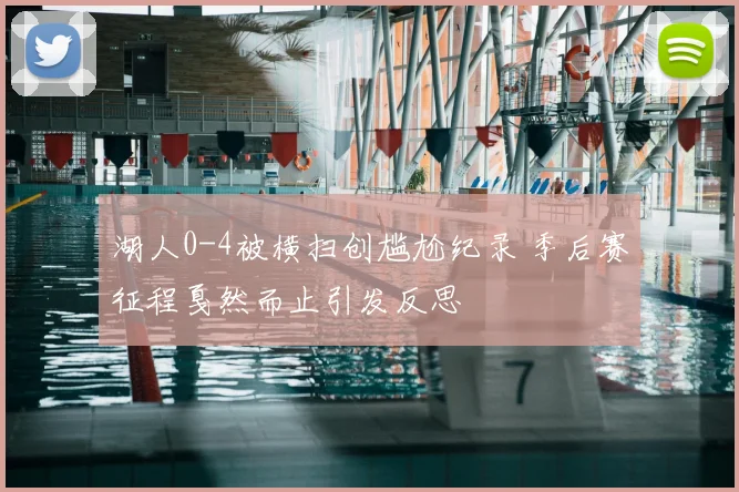 湖人0-4被横扫创尴尬纪录 季后赛征程戛然而止引发反思