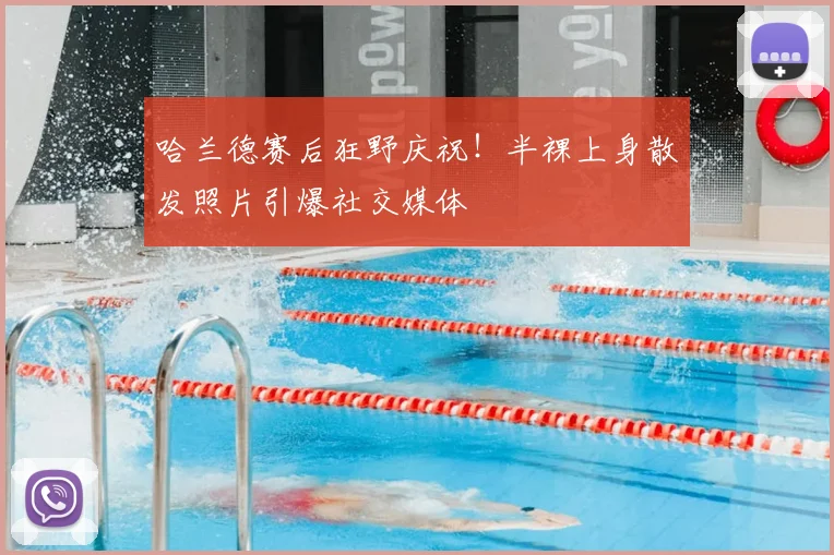 哈兰德赛后狂野庆祝!半裸上身散发照片引爆社交媒体