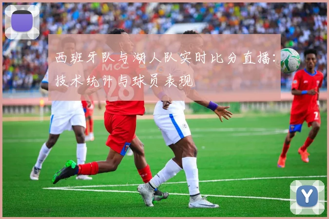 西班牙队与湖人队实时比分直播:技术统计与球员表现