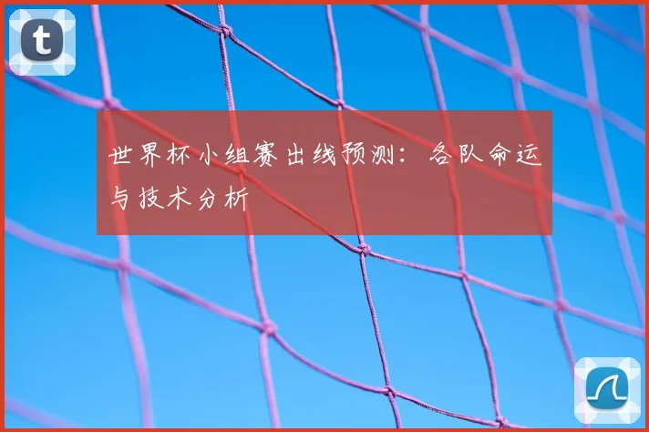 世界杯小组赛出线预测:各队命运与技术分析
