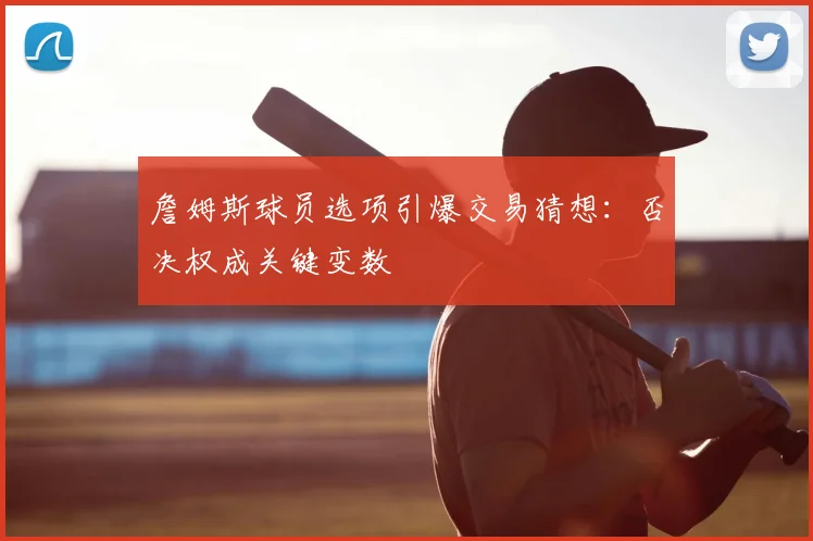 詹姆斯球员选项引爆交易猜想：否决权成关键变数