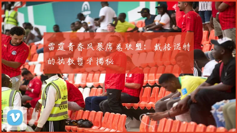 雷霆青春风暴席卷联盟：戴格诺特的执教哲学揭秘