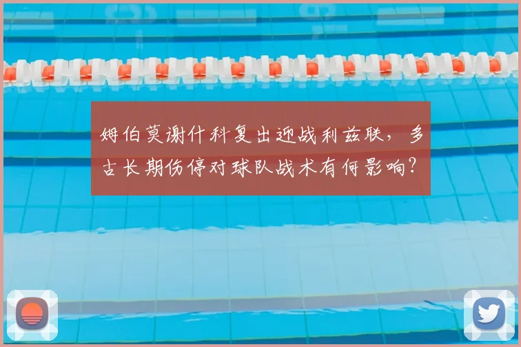 姆伯莫谢什科复出迎战利兹联,多古长期伤停对球队战术有何影响?