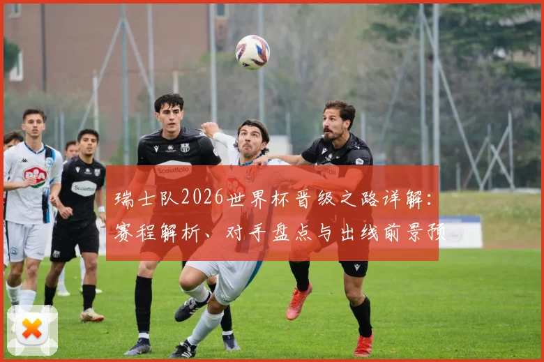 瑞士队2026世界杯晋级之路详解:赛程解析、对手盘点与出线前景预测