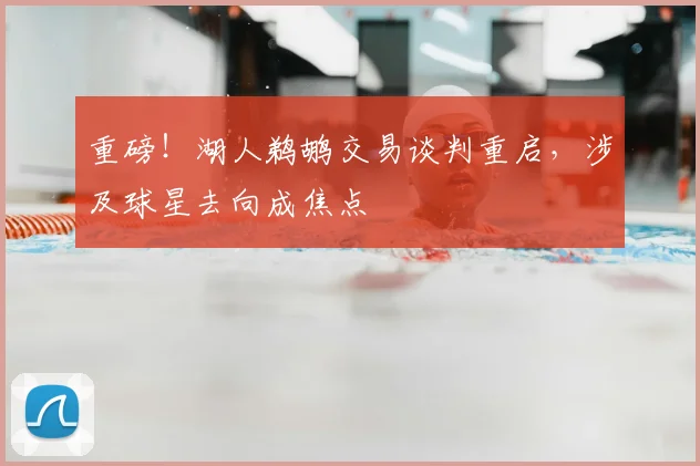 重磅!湖人鹈鹕交易谈判重启,涉及球星去向成焦点