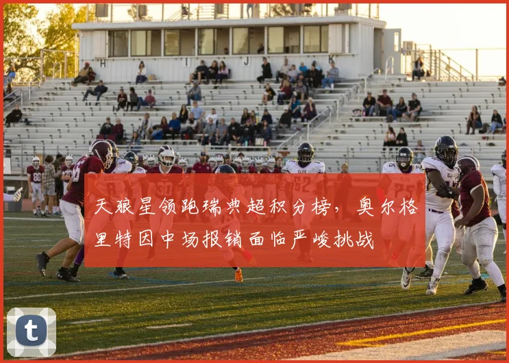 天狼星领跑瑞典超积分榜，奥尔格里特因中场报销面临严峻挑战