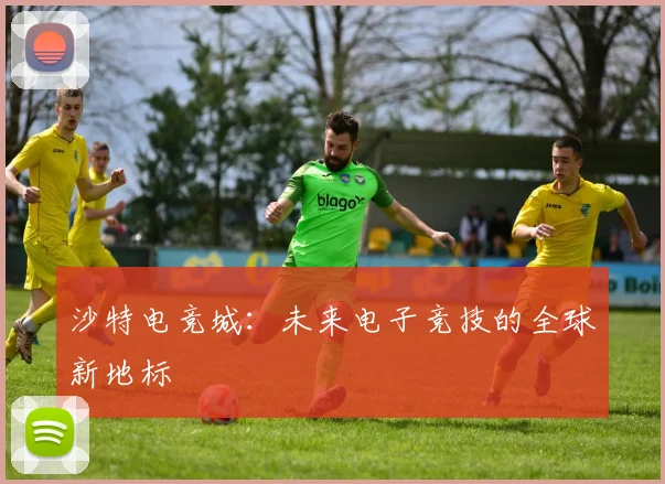 沙特电竞城:未来电子竞技的全球新地标