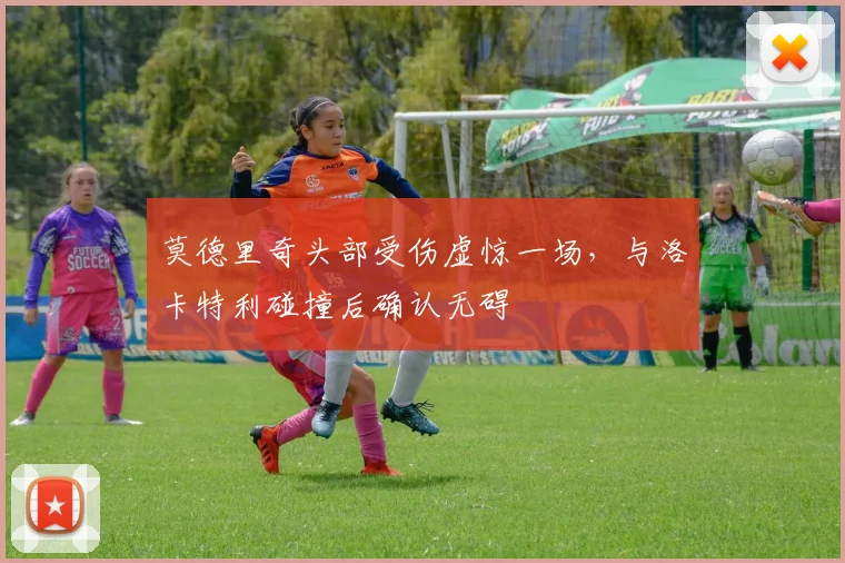 莫德里奇头部受伤虚惊一场，与洛卡特利碰撞后确认无碍