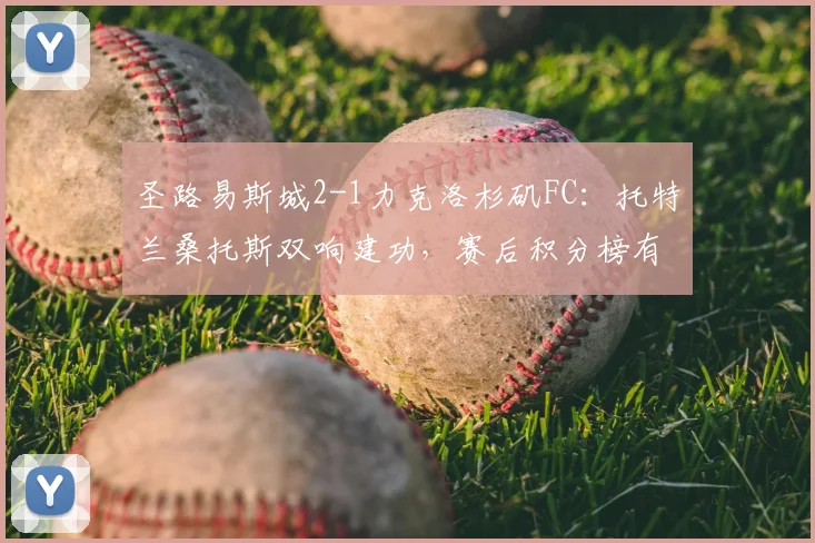 圣路易斯城2-1力克洛杉矶FC：托特兰桑托斯双响建功，赛后积分榜有何变化？