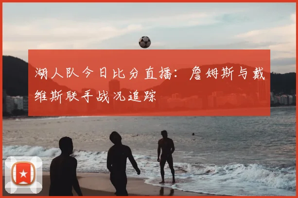 湖人队今日比分直播：詹姆斯与戴维斯联手战况追踪