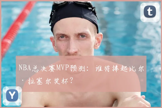 NBA总决赛MVP预测:谁将捧起比尔·拉塞尔奖杯?