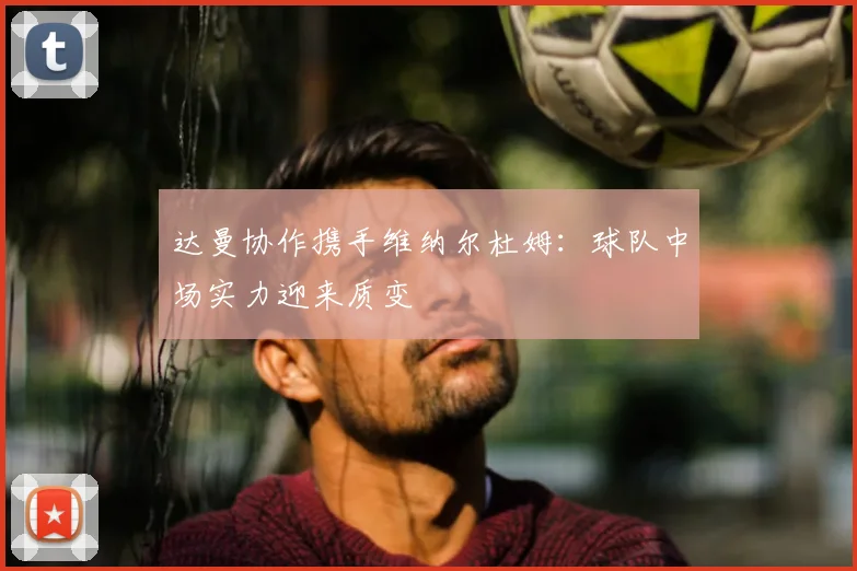 达曼协作携手维纳尔杜姆：球队中场实力迎来质变