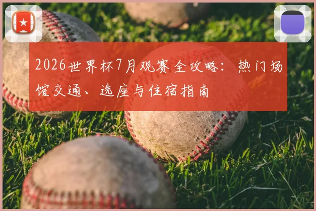 2026世界杯7月观赛全攻略:热门场馆交通、选座与住宿指南