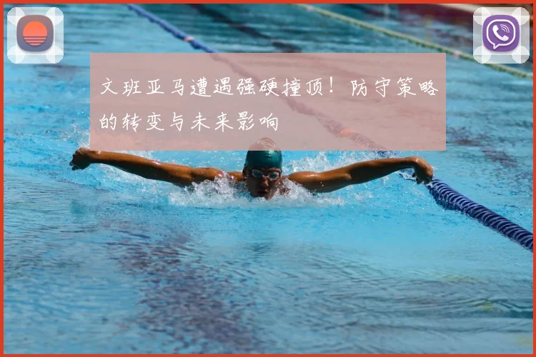 文班亚马遭遇强硬撞顶!防守策略的转变与未来影响