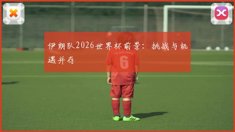 伊朗队2026世界杯前景:挑战与机遇并存