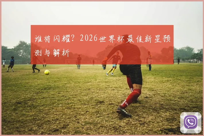 谁将闪耀?2026世界杯最佳新星预测与解析