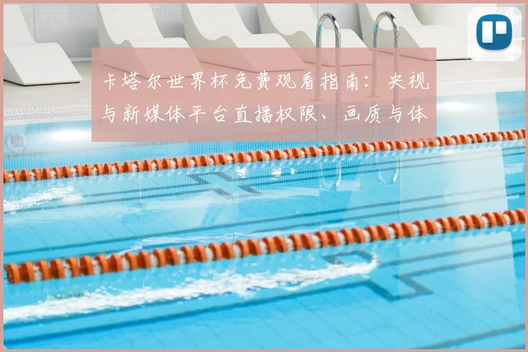卡塔尔世界杯免费观看指南:央视与新媒体平台直播权限、画质与体验全解析