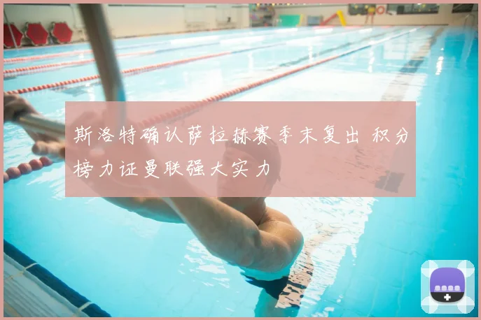 斯洛特确认萨拉赫赛季末复出 积分榜力证曼联强大实力