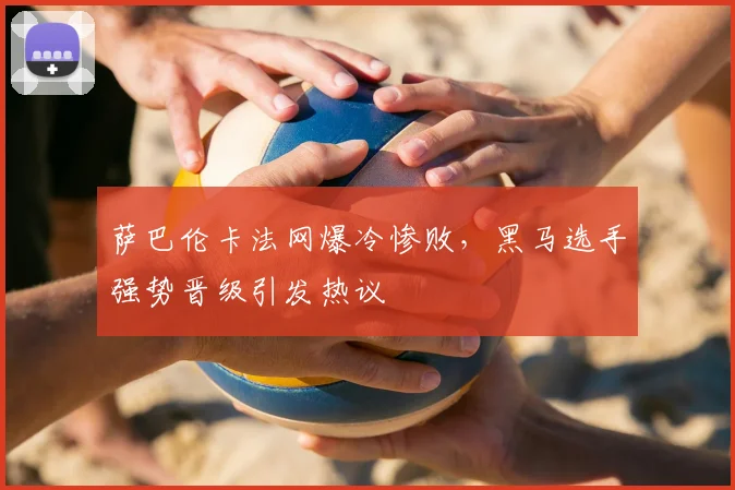 萨巴伦卡法网爆冷惨败,黑马选手强势晋级引发热议