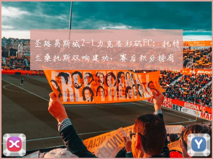 圣路易斯城2-1力克洛杉矶FC:托特兰桑托斯双响建功,赛后积分榜有何变化?
